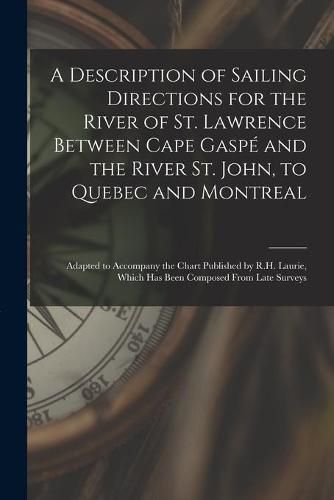 Cover image for A Description of Sailing Directions for the River of St. Lawrence Between Cape Gaspe and the River St. John, to Quebec and Montreal [microform]: Adapted to Accompany the Chart Published by R.H. Laurie, Which Has Been Composed From Late Surveys