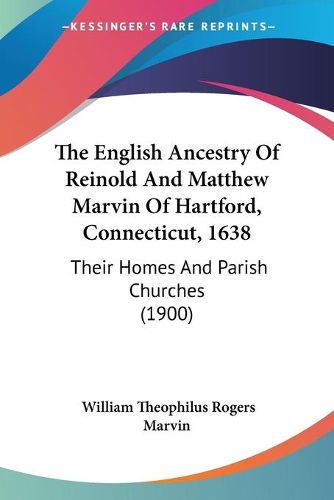 Cover image for The English Ancestry of Reinold and Matthew Marvin of Hartford, Connecticut, 1638: Their Homes and Parish Churches (1900)