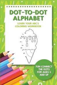 Cover image for Dot-To-Dot Alphabet - Learn Your ABC's Coloring Workbook: Fun Connect The Dots For Ages 5 and Up