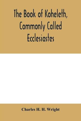 The book of Koheleth, commonly called Ecclesiastes: considered in relation to modern criticism, and to the doctrines of modern pessimism, with a critical and grammatical commentary and a revised translation