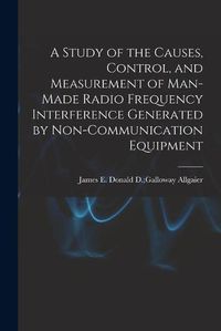 Cover image for A Study of the Causes, Control, and Measurement of Man-made Radio Frequency Interference Generated by Non-communication Equipment