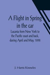 Cover image for A Flight in Spring In the car Lucania from New York to the Pacific coast and back, during April and May, 1898