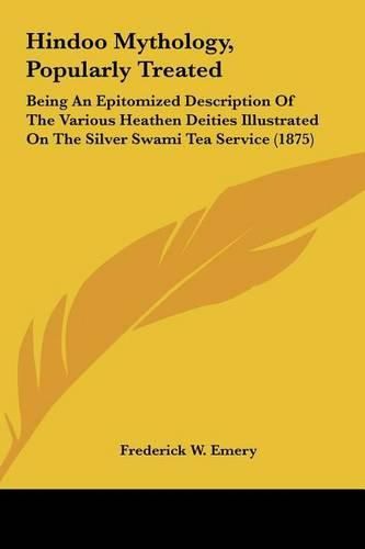 Cover image for Hindoo Mythology, Popularly Treated: Being an Epitomized Description of the Various Heathen Deities Illustrated on the Silver Swami Tea Service (1875)