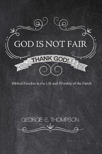 Cover image for God Is Not Fair, Thank God!: Biblical Paradox in the Life and Worship of the Parish