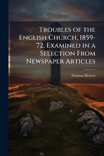 Cover image for Troubles of the English Church, 1859-72, Examined in a Selection From Newspaper Articles