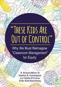 Cover image for These Kids Are Out of Control: Why We Must Reimagine  Classroom Management  for Equity