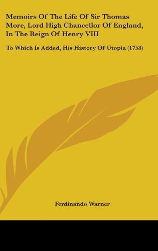 Cover image for Memoirs Of The Life Of Sir Thomas More, Lord High Chancellor Of England, In The Reign Of Henry VIII: To Which Is Added, His History Of Utopia (1758)