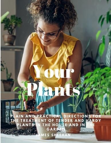 Cover image for Your Plants - Plain and Practical Directions for the Treatment of Tender and Hardy Plants in the House and in the Garden