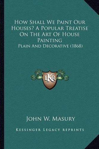 How Shall We Paint Our Houses? a Popular Treatise on the Art of House Painting: Plain and Decorative (1868)