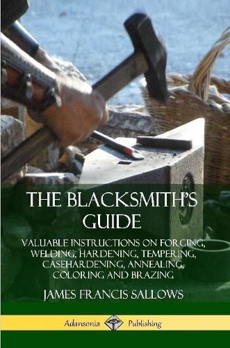 Cover image for The Blacksmith's Guide: Valuable Instructions on Forging, Welding, Hardening, Tempering, Casehardening, Annealing, Coloring and Brazing