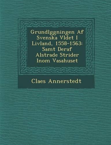 Cover image for Grundl Ggningen AF Svenska V Ldet I Livland, 1558-1563: Samt Deraf Alstrade Strider Inom Vasahuset