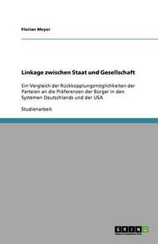 Cover image for Linkage zwischen Staat und Gesellschaft: Ein Vergleich der Ruckkopplungsmoeglichkeiten der Parteien an die Praferenzen der Burger in den Systemen Deutschlands und der USA
