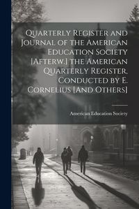 Cover image for Quarterly Register and Journal of the American Education Society [Afterw.] the American Quarterly Register, Conducted by E. Cornelius [And Others]