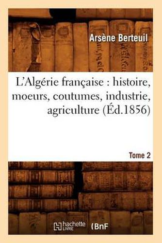Cover image for L'Algerie Francaise: Histoire, Moeurs, Coutumes, Industrie, Agriculture. Tome 2 (Ed.1856)