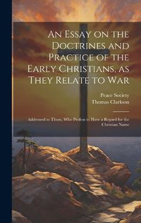 Cover image for An Essay on the Doctrines and Practice of the Early Christians, as They Relate to War