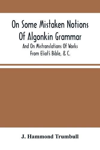 On Some Mistaken Notions Of Algonkin Grammar, And On Mistranslations Of Works From Eliot'S Bible, &C.