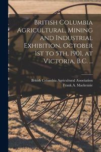 Cover image for British Columbia Agricultural, Mining and Industrial Exhibition, October 1st to 5th, 1901, at Victoria, B.C. ... [microform]