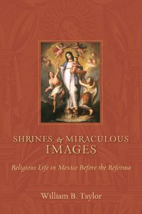 Cover image for Shrines and Miraculous Images: Religious Life in Mexico Before the Reforma