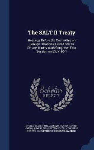 Cover image for The Salt II Treaty: Hearings Before the Committee on Foreign Relations, United States Senate, Ninety-Sixth Congress, First Session on Ex. Y, 96-1: 5