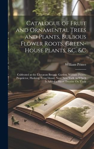 Catalogue of Fruit and Ornamental Trees and Plants, Bulbous Flower Roots, Green-House Plants, &c. &c