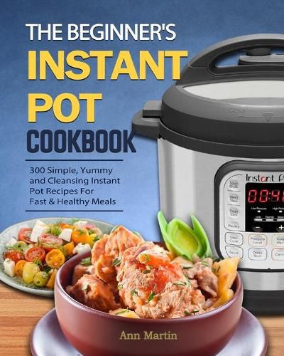 Cover image for The Beginner's Instant Pot Cookbook: 300 Simple, Yummy and Cleansing Instant Pot Recipes For Fast & Healthy Meals