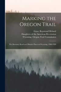 Cover image for Marking the Oregon Trail: the Bozeman Road and Historic Places in Wyoming, 1908-1920