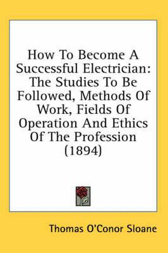 Cover image for How to Become a Successful Electrician: The Studies to Be Followed, Methods of Work, Fields of Operation and Ethics of the Profession (1894)