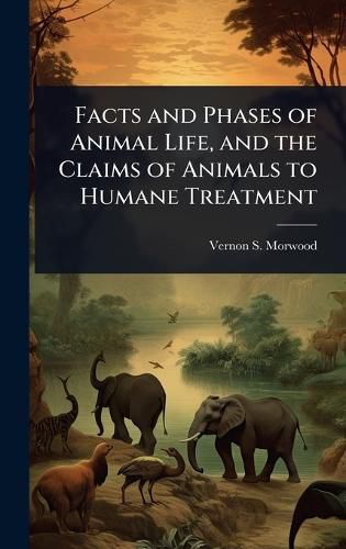 Cover image for Facts and Phases of Animal Life, and the Claims of Animals to Humane Treatment