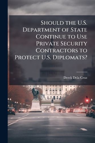 Cover image for Should the U.S. Department of State Continue to Use Private Security Contractors to Protect U.S. Diplomats?