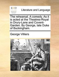 Cover image for The Rehearsal. a Comedy. as It Is Acted at the Theatres-Royal in Drury-Lane and Covent-Garden. by George, Late Duke of Buckingham.