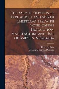 Cover image for The Barytes Deposits of Lake Ainslie and North Cheticamp, N.S., With Notes on the Production, Manufacture and Uses of Barytes in Canada [microform]