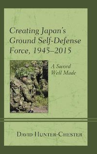 Cover image for Creating Japan's Ground Self-Defense Force, 1945-2015: A Sword Well Made