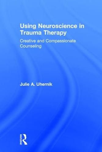 Cover image for Using Neuroscience in Trauma Therapy: Creative and Compassionate Counseling
