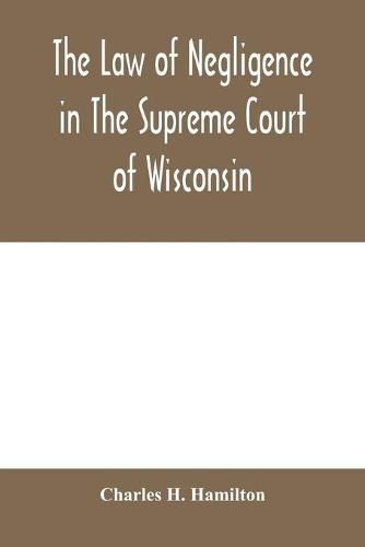 Cover image for The law of negligence in the Supreme court of Wisconsin: A summary and digest of negligence decisions in Pinney's reports, 3 vols., and Wisconsin reports, 101 vols.