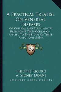 Cover image for A Practical Treatise on Venereal Diseases: Or Critical and Experimental Researches on Inoculation, Applied to the Study of These Affections (1854)