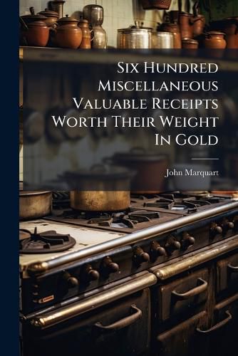 Cover image for Six Hundred Miscellaneous Valuable Receipts Worth Their Weight In Gold