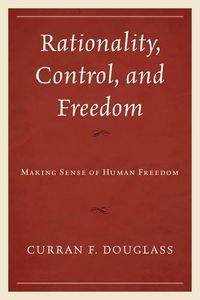 Cover image for Rationality, Control, and Freedom: Making Sense of Human Freedom