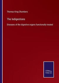 Cover image for The Indigestions: Diseases of the digestive organs functionally treated