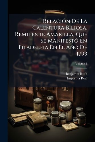 Cover image for Relaci N de La Calentura Biliosa, Remitente Amarilla, Que Se Manifest En Filadelfia En El A O de 1793, Volume 1