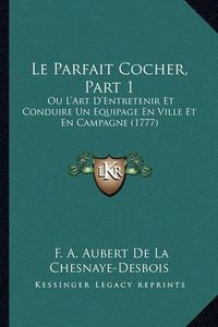 Cover image for Le Parfait Cocher, Part 1: Ou L'Art D'Entretenir Et Conduire Un Equipage En Ville Et En Campagne (1777)