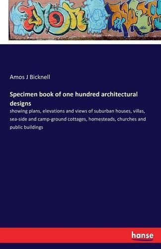 Cover image for Specimen book of one hundred architectural designs: showing plans, elevations and views of suburban houses, villas, sea-side and camp-ground cottages, homesteads, churches and public buildings