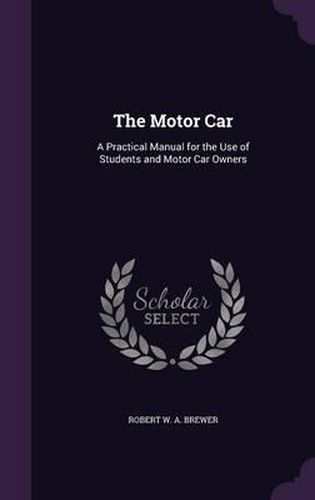 Cover image for The Motor Car: A Practical Manual for the Use of Students and Motor Car Owners