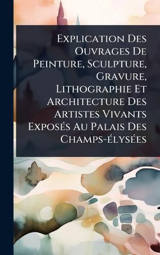Cover image for Explication Des Ouvrages De Peinture, Sculpture, Gravure, Lithographie Et Architecture Des Artistes Vivants ExposA(c)s Au Palais Des Champs-A(c)lysA(c)es