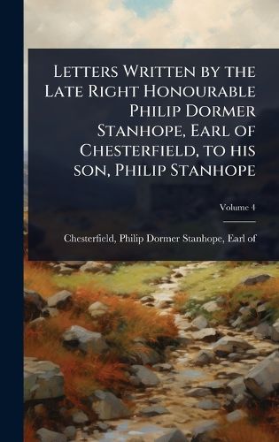 Cover image for Letters Written by the Late Right Honourable Philip Dormer Stanhope, Earl of Chesterfield, to his son, Philip Stanhope