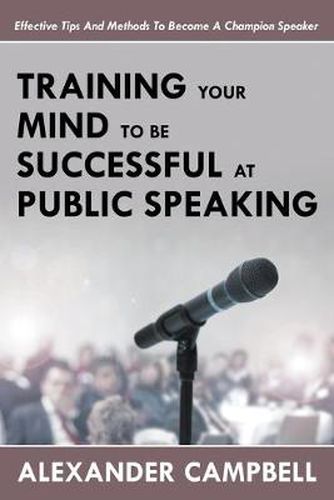 Cover image for Training Your Mind To Be Successful At Public Speaking: Effective Tips And Methods To Become A Champion Speaker