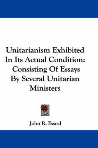 Unitarianism Exhibited in Its Actual Condition: Consisting of Essays by Several Unitarian Ministers