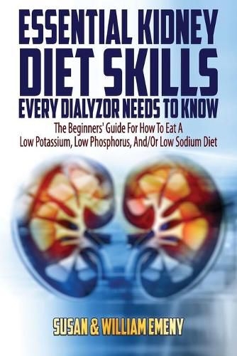 Cover image for Essential Kidney Diet Skills Every Dialyzor Needs To Know: The Beginners' Guide For How To Eat A Low Potassium, Low Phosphorus, And/Or Low Sodium Diet