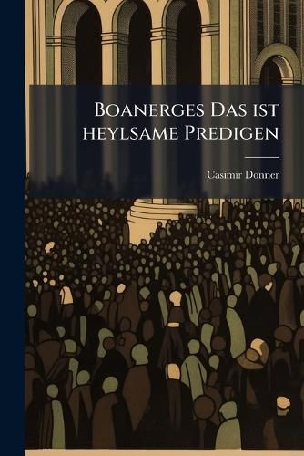 Cover image for Boanerges Das Ist Heylsame Predigen: ALS Donner-Strahlen Wieder Die S Nden Und Laster Au Gottes Wort Durch Die Gnad Gottes Von Der Cantzel Abgedonnert ...