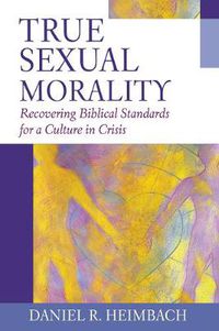 Cover image for True Sexual Morality: Recovering Biblical Standards for a Culture in Crisis