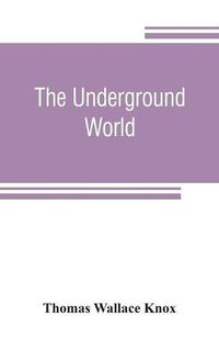 Cover image for The underground world: a mirror of life below the surface, with vivid descriptions of the hidden works of nature and art, comprising incidents and adventures beyond the light of day